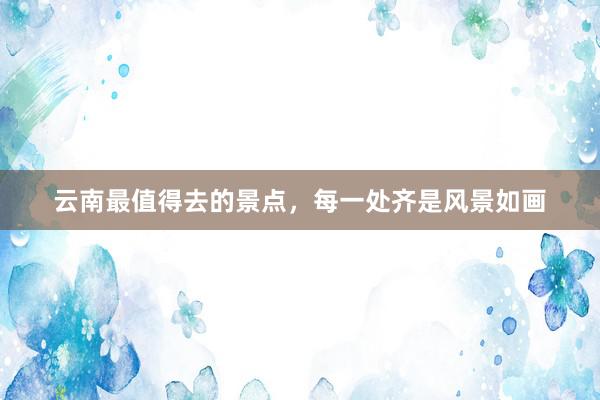 云南最值得去的景点，每一处齐是风景如画
