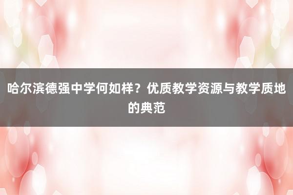 哈尔滨德强中学何如样？优质教学资源与教学质地的典范