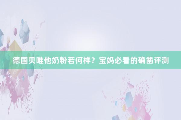 德国贝唯他奶粉若何样？宝妈必看的确凿评测