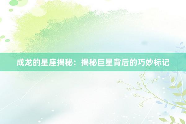 成龙的星座揭秘：揭秘巨星背后的巧妙标记
