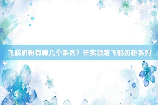 飞鹤奶粉有哪几个系列？详实领路飞鹤奶粉系列
