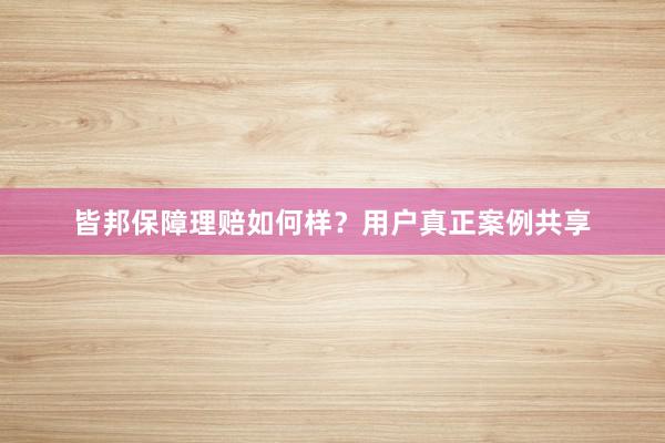 皆邦保障理赔如何样？用户真正案例共享