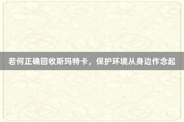 若何正确回收斯玛特卡，保护环境从身边作念起