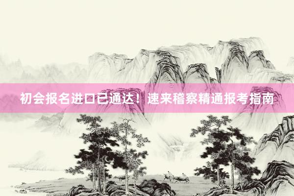初会报名进口已通达！速来稽察精通报考指南