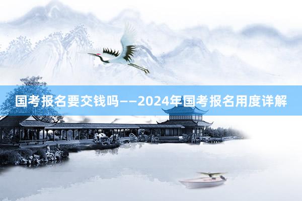 国考报名要交钱吗——2024年国考报名用度详解
