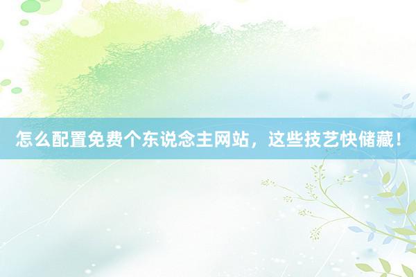 怎么配置免费个东说念主网站，这些技艺快储藏！