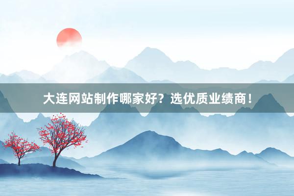 大连网站制作哪家好？选优质业绩商！