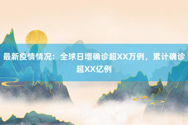 最新疫情情况：全球日增确诊超XX万例，累计确诊超XX亿例
