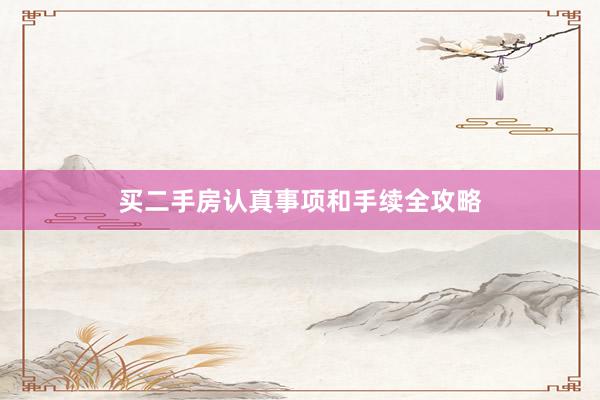 买二手房认真事项和手续全攻略