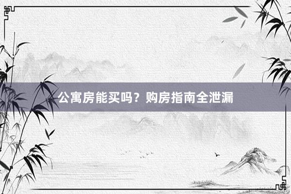 公寓房能买吗？购房指南全泄漏