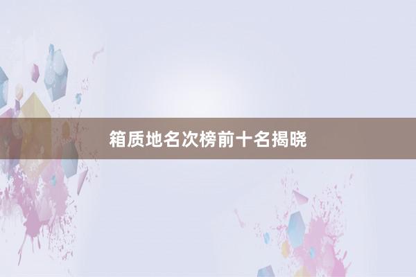 箱质地名次榜前十名揭晓