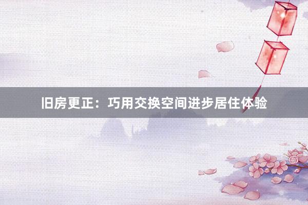 旧房更正：巧用交换空间进步居住体验