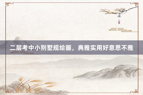 二层考中小别墅规绘画，典雅实用好意思不雅