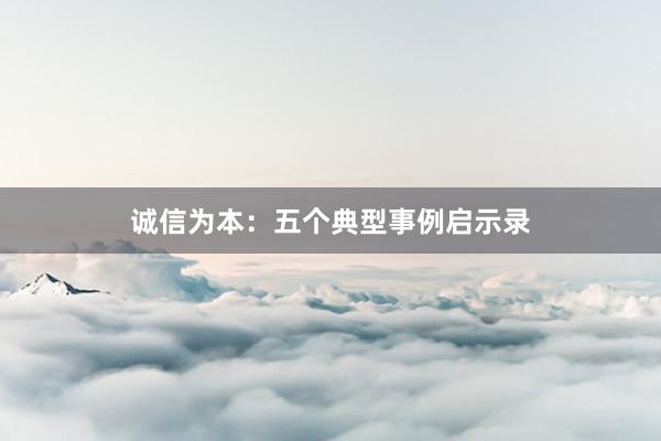 诚信为本：五个典型事例启示录