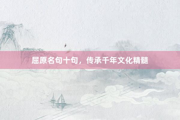 屈原名句十句，传承千年文化精髓