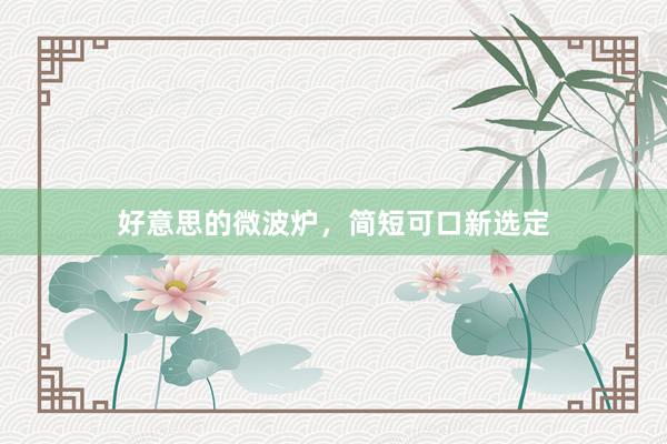 好意思的微波炉，简短可口新选定