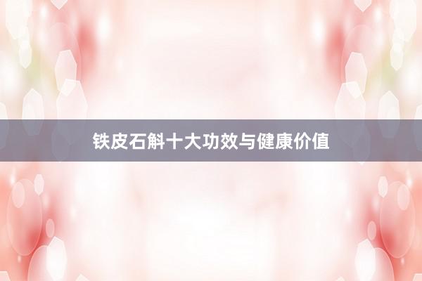 铁皮石斛十大功效与健康价值